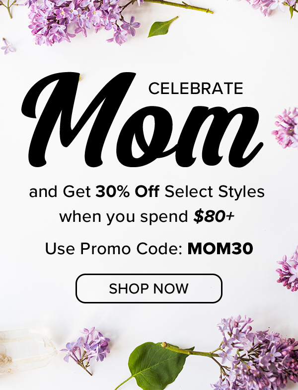 Celebrate Mom | and Get 30% Off Select Styles when you spend $80+ | Use Promo Code: MOM30 | SHOP NOW